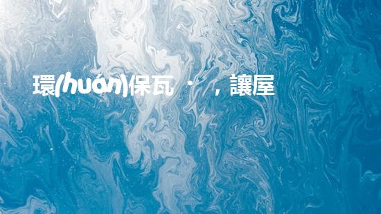 環(huán)保瓦，讓屋頂更綠色